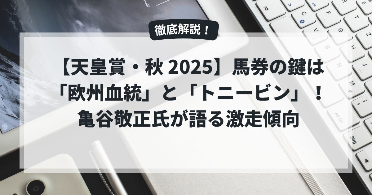 【天皇賞・秋 2025】馬券の鍵は「欧州血統」と「トニービン」！亀谷敬正氏が語る激走傾向