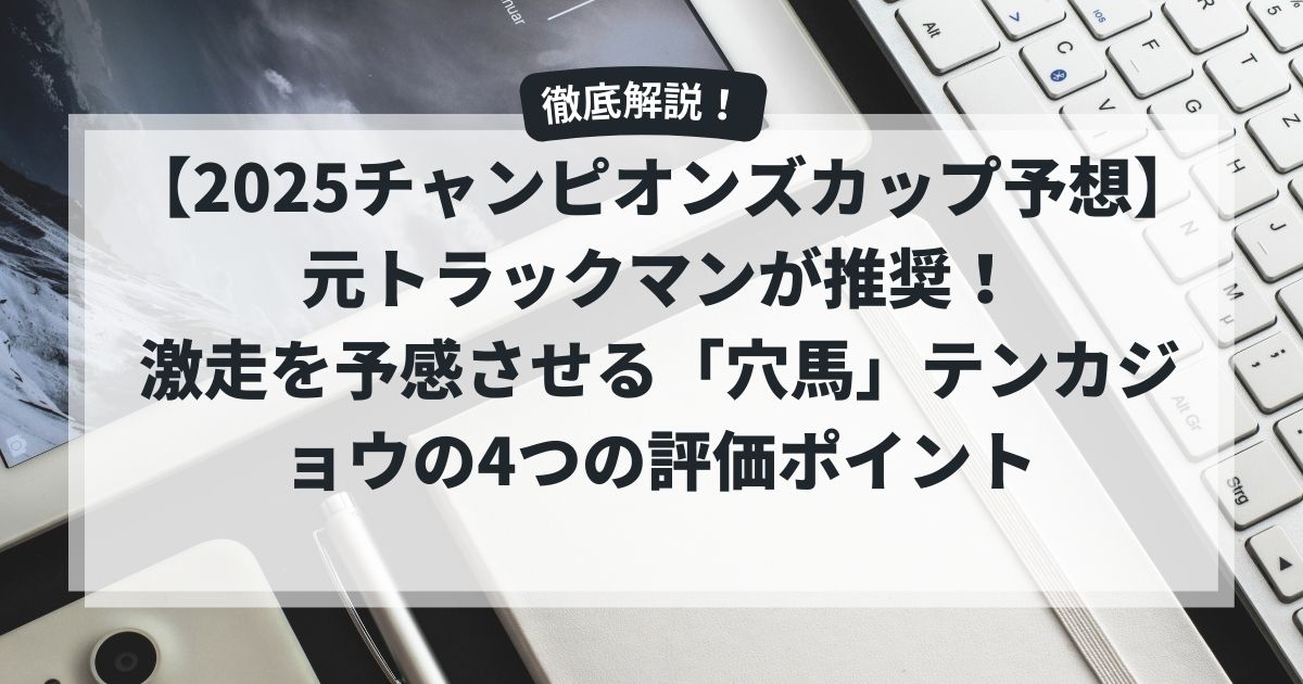 【2025チャンピオンズカップ予想】元トラックマンが推奨！激走を予感させる「穴馬」テンカジョウの4つの評価ポイント