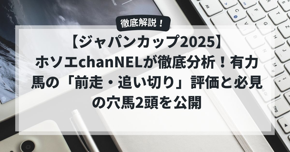 【ジャパンカップ2025】ホソエchanNELが徹底分析！有力馬の「前走・追い切り」評価と必見の穴馬2頭を公開