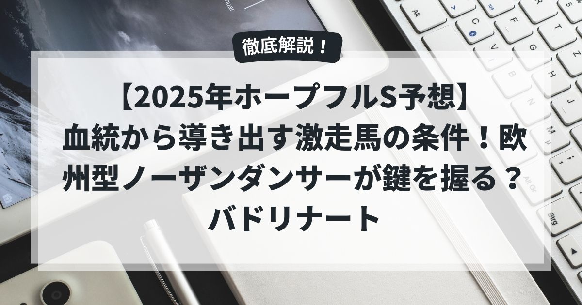 【2025年ホープフルS予想】血統から導き出す激走馬の条件！欧州型ノーザンダンサーが鍵を握る？バドリナート