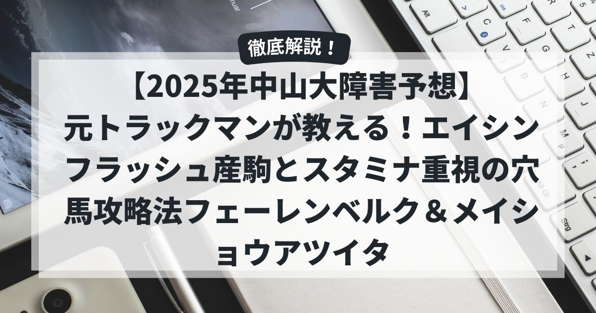 【2025年中山大障害予想】元トラックマンが教える！エイシンフラッシュ産駒とスタミナ重視の穴馬攻略法フェーレンベルク＆メイショウアツイタ