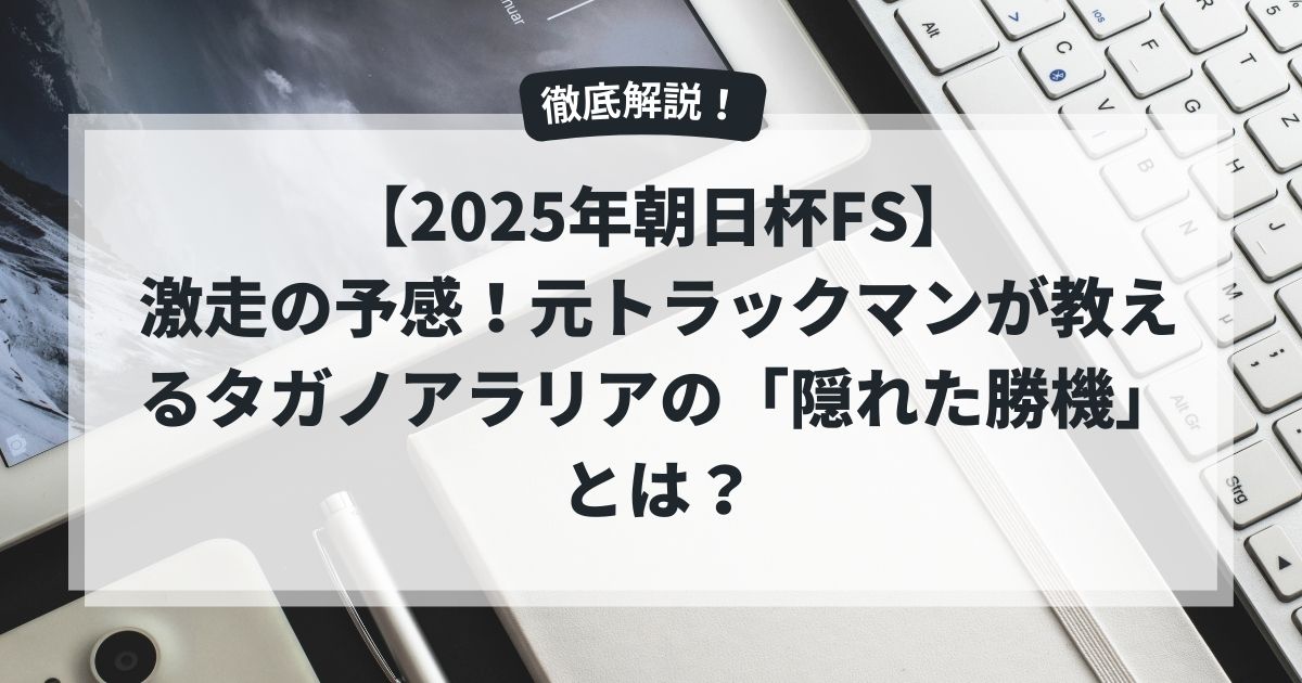 【2025年朝日杯FS】激走の予感！元トラックマンが教えるタガノアラリアの「隠れた勝機」とは？