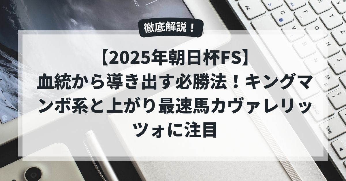 【2025年朝日杯FS】血統から導き出す必勝法！キングマンボ系と上がり最速馬カヴァレリッツォに注目