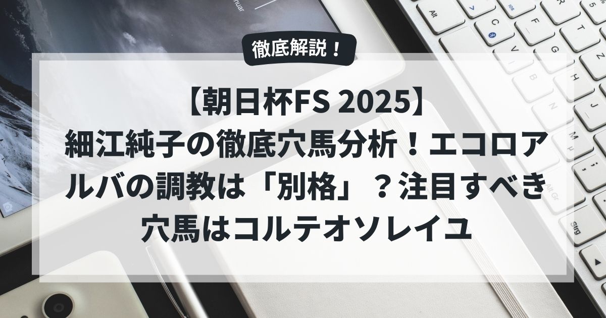【朝日杯FS 2025】細江純子の徹底穴馬分析！エコロアルバの調教は「別格」？注目すべき穴馬はコルテオソレイユ
